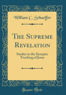 The Supreme Revelation: Studies in the Synoptic Teaching of Jesus (Classic Reprint)