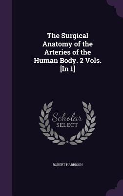 The Surgical Anatomy of the Arteries of the Human Body. 2 Vols. [In 1] - Harrison, Robert