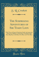 The Surprising Adventures of Sir Toady Lion: With Those of General Napoleon Smith; An Improving History for Old Boys, Young Boys, Good Boys, Bad Boys, Big Boys, Little Boys, Cow Boys, and Tom-Boys (Classic Reprint)