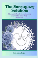 The Surrogacy Solution: A Complete Handbook on Becoming a Parent via Third-Party Procreation