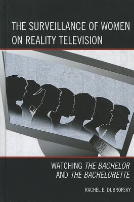 The Surveillance of Women on Reality Television: Watching The Bachelor and The Bachelorette - Dubrofsky, Rachel E