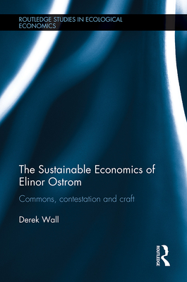 The Sustainable Economics of Elinor Ostrom: Commons, contestation and craft - Wall, Derek