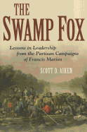 The Swamp Fox: Lessons in Leadership from the Partisan Campaigns of Francis Marion