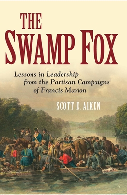 The Swamp Fox: Lessons in Leadership from the Partisan Campaigns of Francis Marion - Aiken, Scott Daniel