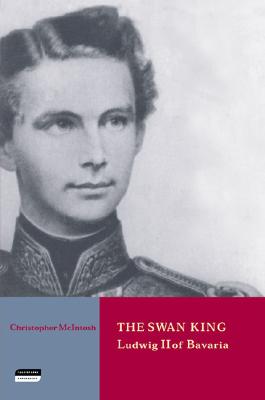 The Swan King: Ludwig II of Bavaria - McLntosh, Christopher, and McIntosh, Christopher