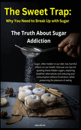 The Sweet Trap: Why You Need to Break Up with Sugar: The Truth About Sugar Addiction