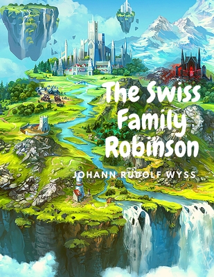 The Swiss Family Robinson: Adventures on a Desert Island - Johann Rudolf Wyss