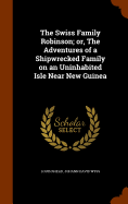 The Swiss Family Robinson; Or, the Adventures of a Shipwrecked Family on an Uninhabited Isle Near New Guinea