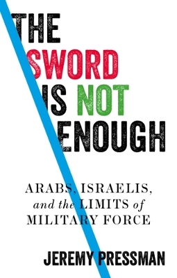 The Sword is Not Enough: Arabs, Israelis, and the Limits of Military Force - Pressman, Jeremy