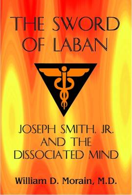 The Sword of Laban: Joseph Smith, Jr., and the Dissociated Mind - Morain, William D, Dr., M.D.