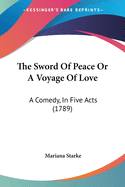 The Sword Of Peace Or A Voyage Of Love: A Comedy, In Five Acts (1789)
