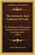 The Symmetry and Solidarity of Truth: Or Philosophy, Theology and Religion Harmonious and Interdependent (1885)