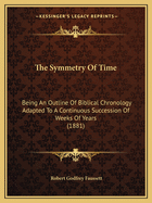 The Symmetry Of Time: Being An Outline Of Biblical Chronology Adapted To A Continuous Succession Of Weeks Of Years (1881)