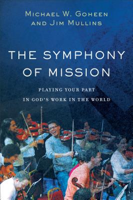 The Symphony of Mission: Playing Your Part in God's Work in the World - Goheen, Michael W, and Mullins, Jim