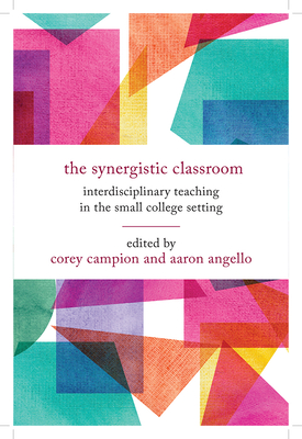 The Synergistic Classroom: Interdisciplinary Teaching in the Small College Setting - Campion, Corey (Contributions by), and Angello, Aaron (Contributions by), and Reich, Paul D (Contributions by)