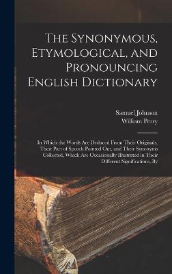 The Synonymous, Etymological, and Pronouncing English Dictionary: In Which the Words Are Deduced From Their Originals, Their Part of Speech Pointed Out, and Their Synonyms Collected, Which Are Occasionally Illustrated in Their Different Significations, By - Johnson, Samuel, and Perry, William