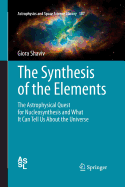 The Synthesis of the Elements: The Astrophysical Quest for Nucleosynthesis and What It Can Tell Us about the Universe
