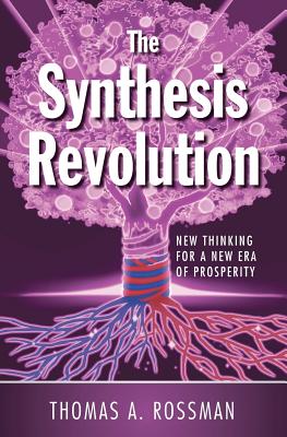 The Synthesis Revolution: New Thinking for a New Era of Prosperity - Rossman, Thomas A
