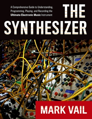 The Synthesizer: A Comprehensive Guide to Understanding, Programming, Playing, and Recording the Ultimate Electronic Music Instrument - Vail, Mark
