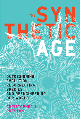 The Synthetic Age: Outdesigning Evolution, Resurrecting Species, and Reengineering Our World - Preston, Christopher J