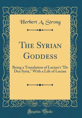 The Syrian Goddess: Being a Translation of Lucian's "de Dea Syria," with a Life of Lucian (Classic Reprint) - Strong, Herbert A