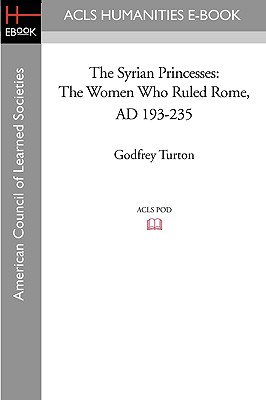 The Syrian Princesses: The Women Who Ruled Rome, AD 193-235 - Turton, Godfrey