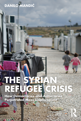 The Syrian Refugee Crisis: How Democracies and Autocracies Perpetrated Mass Displacement - Mandic, Danilo