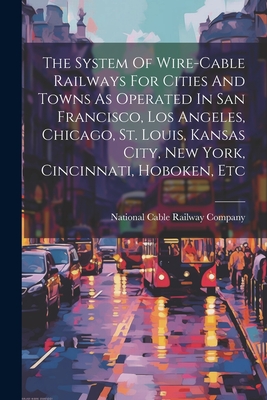 The System Of Wire-cable Railways For Cities And Towns As Operated In San Francisco, Los Angeles, Chicago, St. Louis, Kansas City, New York, Cincinnati, Hoboken, Etc - National Cable Railway Company (Creator)