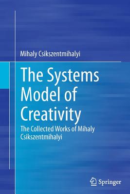 The Systems Model of Creativity: The Collected Works of Mihaly Csikszentmihalyi - Csikszentmihalyi, Mihaly, Dr., PhD