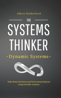 The Systems Thinker - Dynamic Systems: Make Better Decisions and Find Lasting Solutions Using Scientific Analysis. - Rutherford, Albert