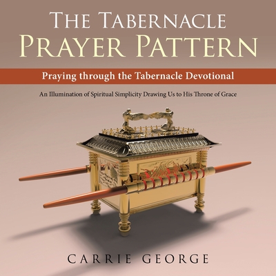 The Tabernacle Prayer Pattern: Praying Through the Tabernacle Devotional - George, Carrie