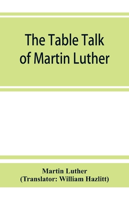 The table talk of Martin Luther - Luther, Martin, and Hazlitt, William (Translated by)