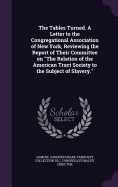 The Tables Turned. A Letter to the Congregational Association of New York, Reviewing the Report of Their Committee on "The Relation of the American Tract Society to the Subject of Slavery."