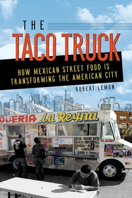The Taco Truck: How Mexican Street Food Is Transforming the American City - Lemon, Robert