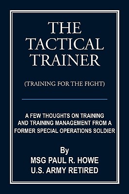 The Tactical Trainer: A Few Thoughts on Training and Training Management from a Former Special Operations Soldier - Howe U S Army Retired, Msg Paul R