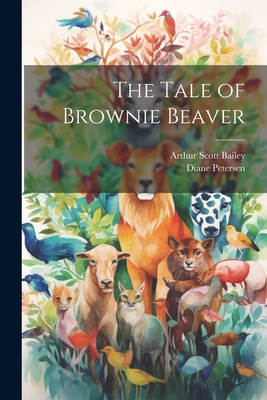 The Tale of Brownie Beaver - Bailey, Arthur Scott, and Petersen, Diane