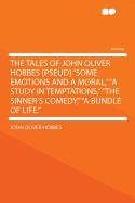 The Tales of John Oliver Hobbes [Pseud] Some Emotions and a Moral, a Study in Temptations, the Sinner's Comedy, a Bundle of Life.