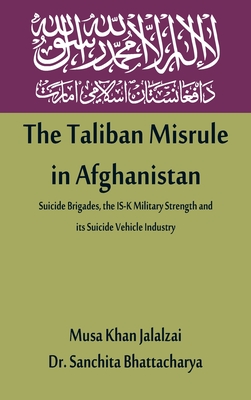 The Taliban Misrule in Afghanistan: Suicide Brigades, the IS-K Military Strength and its Suicide Vehicle Industry - Jalalzai, Musa Khan, and Bhattacharya, Sanchita