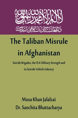 The Taliban Misrule in Afghanistan: Suicide Brigades, the IS-K Military Strength and its Suicide Vehicle Industry - Jalalzai, Musa Khan