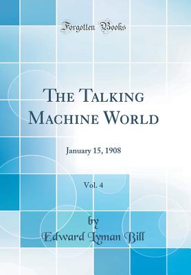 The Talking Machine World, Vol. 4: January 15, 1908 (Classic Reprint) - Bill, Edward Lyman