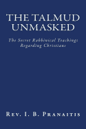 The Talmud Unmasked: The Secret Rabbinical Teachings Regarding Christians - Pranaitis, Rev I B