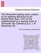 The Tamworth Reading Room. Letters on an Address Delivered by Sir Robert Peel, Bart., M.P. on the Establishment of a Reading Room at Tamworth. by Catholicus [I.E. J. H. Newman], Etc.