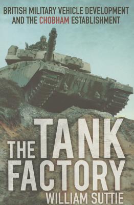 The Tank Factory: British Military Vehicle Development and the Chobham Establishment - Suttie, William