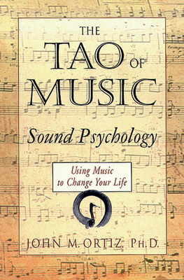 The Tao of Music: Sound Psychology Using Music to Change Your Life - Ortiz, John M