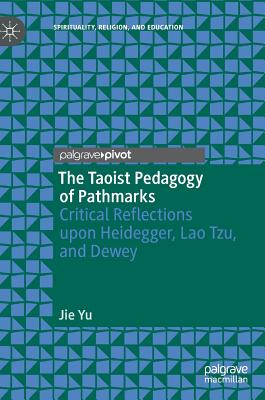 The Taoist Pedagogy of Pathmarks: Critical Reflections Upon Heidegger, Lao Tzu, and Dewey - Yu, Jie