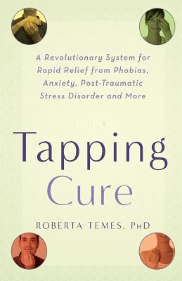The Tapping Cure: A Revolutionary System for Rapid Relief from Phobias, Anxieties, Post-Traumatic Stress Syndrome Disorder and More - Temes, Roberta, Dr., Ph.D.