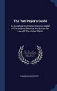 The Tax Payer's Guide: An Analytical And Comprehensive Digest Of The Internal Revenue And Excise Tax Laws Of The United States