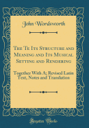 The Te Its Structure and Meaning and Its Musical Setting and Rendering: Together with A; Revised Latin Text, Notes and Translation (Classic Reprint)