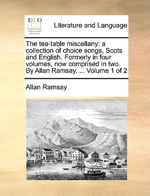 The Tea-Table Miscellany: A Collection of Choice Songs, Scots and English. Formerly in Four Volumes, Now Comprised in Two. by Allan Ramsay. ... Volume 1 of 2 - Ramsay, Allan