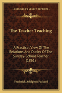 The Teacher Teaching: A Practical View Of The Relations And Duties Of The Sunday-School Teacher (1861)